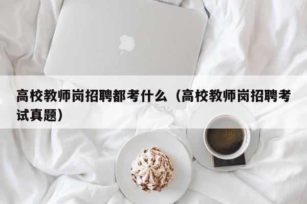 高校教师岗招聘都考什么（高校教师岗招聘考试真题）-第1张图片-ZBLOG