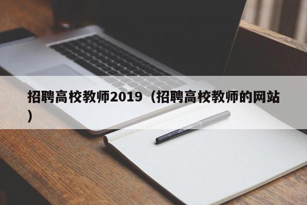 招聘高校教师2019（招聘高校教师的网站）-第1张图片-ZBLOG