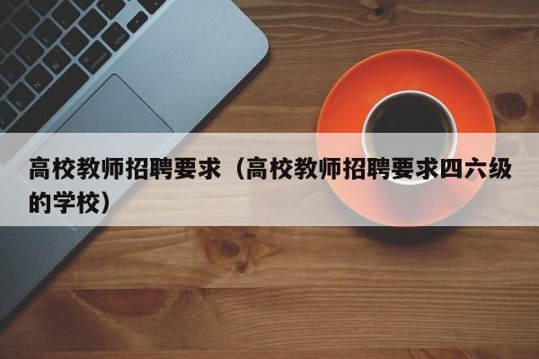 高校教师招聘要求（高校教师招聘要求四六级的学校）-第1张图片-ZBLOG