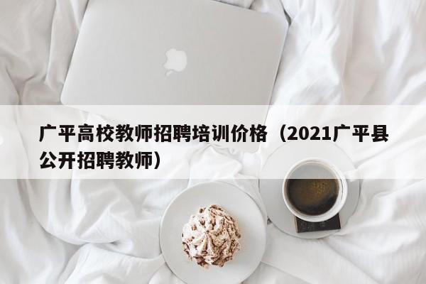 广平高校教师招聘培训价格（2021广平县公开招聘教师）-第1张图片-ZBLOG
