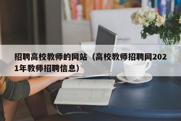 招聘高校教师的网站（高校教师招聘网2021年教师招聘信息）-第1张图片-ZBLOG