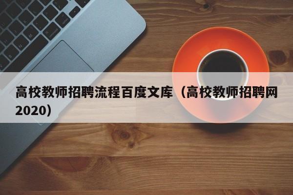 高校教师招聘流程百度文库（高校教师招聘网2020）-第1张图片-ZBLOG