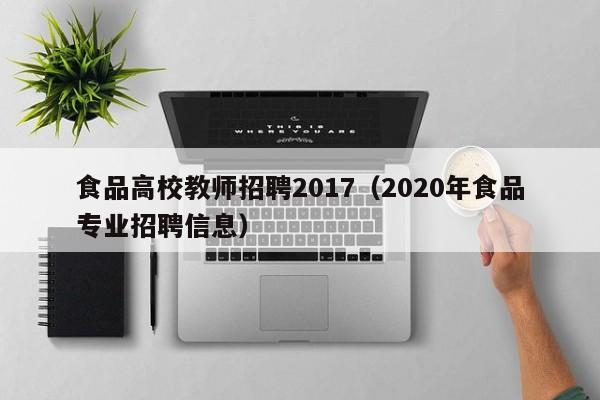 食品高校教师招聘2017（2020年食品专业招聘信息）-第1张图片-ZBLOG