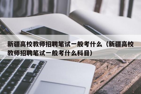 新疆高校教师招聘笔试一般考什么（新疆高校教师招聘笔试一般考什么科目）-第1张图片-ZBLOG
