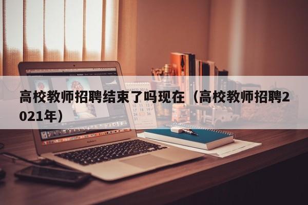 高校教师招聘结束了吗现在（高校教师招聘2021年）-第1张图片-ZBLOG