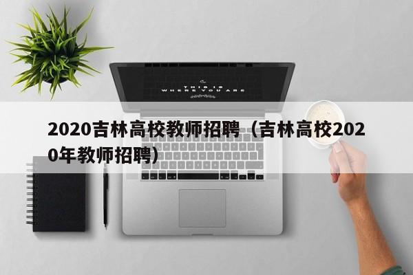 2020吉林高校教师招聘（吉林高校2020年教师招聘）-第1张图片-ZBLOG