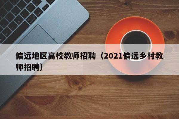 偏远地区高校教师招聘（2021偏远乡村教师招聘）-第1张图片-ZBLOG