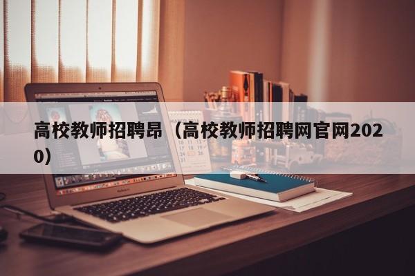 高校教师招聘昂（高校教师招聘网官网2020）-第1张图片-ZBLOG