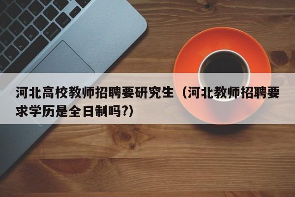 河北高校教师招聘要研究生（河北教师招聘要求学历是全日制吗?）-第1张图片-ZBLOG