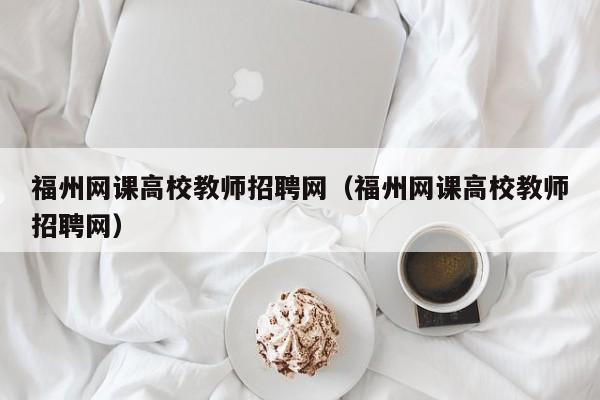 福州网课高校教师招聘网（福州网课高校教师招聘网）-第1张图片-ZBLOG