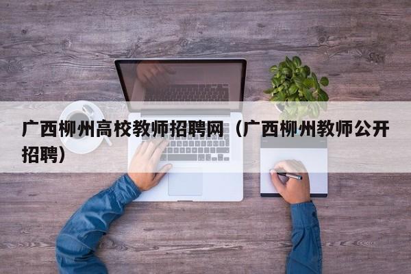 广西柳州高校教师招聘网（广西柳州教师公开招聘）-第1张图片-ZBLOG