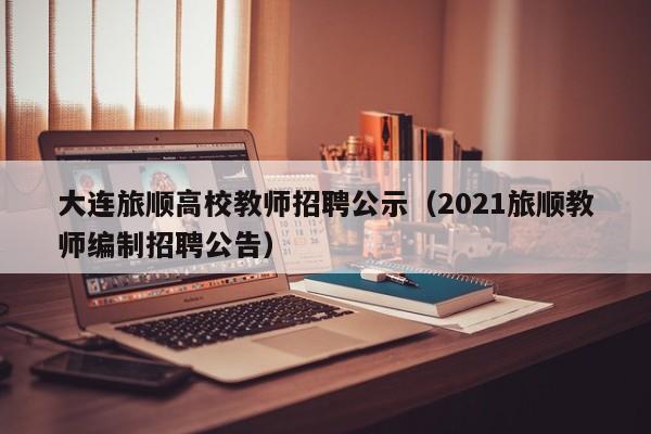 大连旅顺高校教师招聘公示（2021旅顺教师编制招聘公告）-第1张图片-ZBLOG