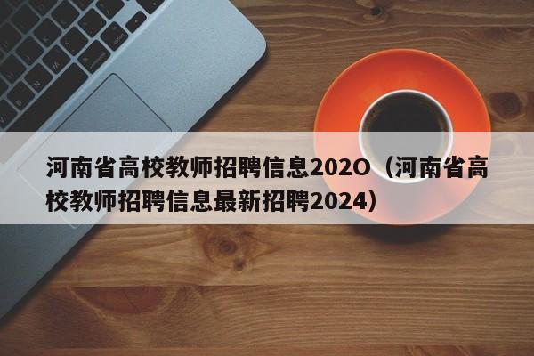河南省高校教师招聘信息202O（河南省高校教师招聘信息最新招聘2024）-第1张图片-ZBLOG