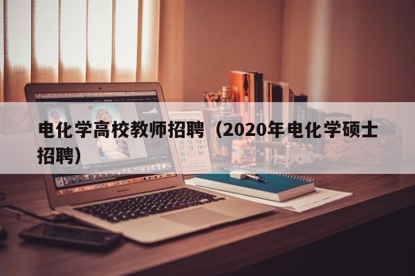 电化学高校教师招聘（2020年电化学硕士招聘）-第1张图片-ZBLOG