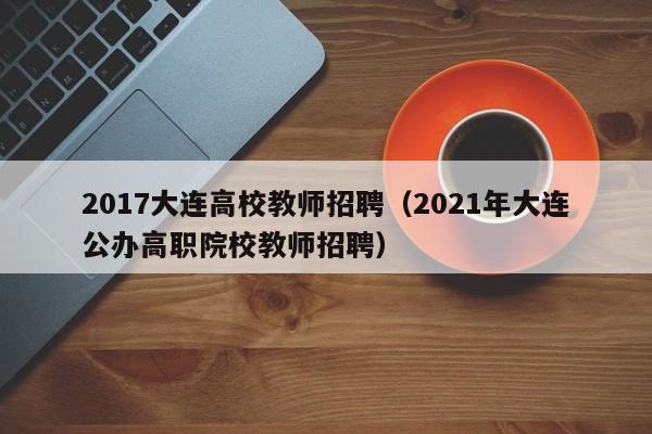 2017大连高校教师招聘（2021年大连公办高职院校教师招聘）-第1张图片-ZBLOG
