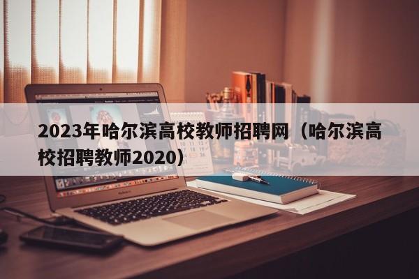 2023年哈尔滨高校教师招聘网（哈尔滨高校招聘教师2020）-第1张图片-ZBLOG