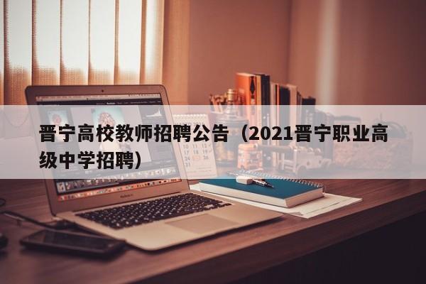 晋宁高校教师招聘公告（2021晋宁职业高级中学招聘）-第1张图片-ZBLOG
