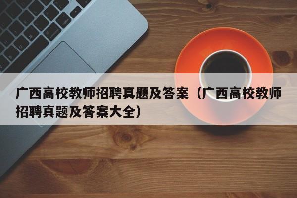 广西高校教师招聘真题及答案（广西高校教师招聘真题及答案大全）-第1张图片-ZBLOG