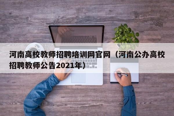 河南高校教师招聘培训网官网（河南公办高校招聘教师公告2021年）-第1张图片-ZBLOG