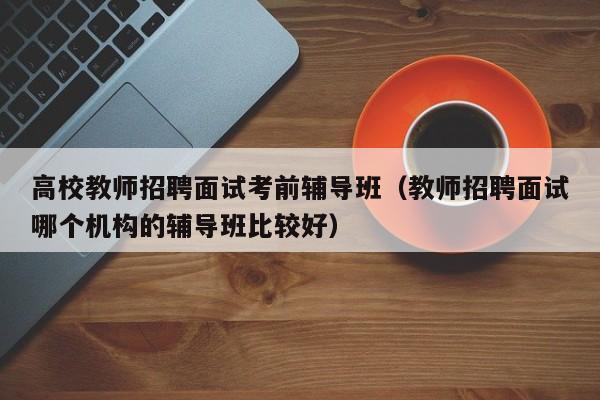 高校教师招聘面试考前辅导班（教师招聘面试哪个机构的辅导班比较好）-第1张图片-ZBLOG