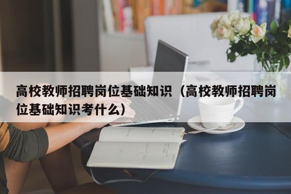 高校教师招聘岗位基础知识（高校教师招聘岗位基础知识考什么）-第1张图片-ZBLOG