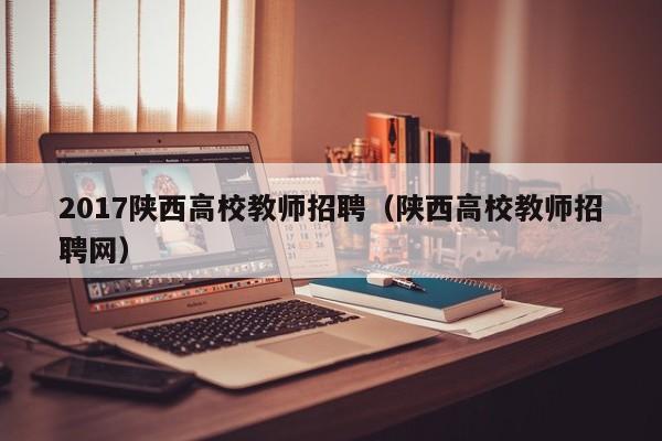 2017陕西高校教师招聘（陕西高校教师招聘网）-第1张图片-ZBLOG