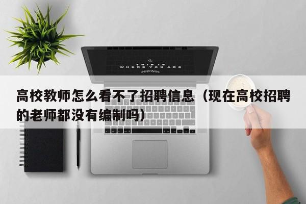 高校教师怎么看不了招聘信息（现在高校招聘的老师都没有编制吗）-第1张图片-ZBLOG