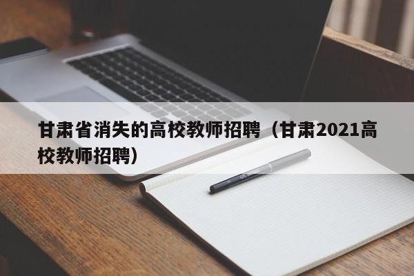 甘肃省消失的高校教师招聘（甘肃2021高校教师招聘）-第1张图片-ZBLOG