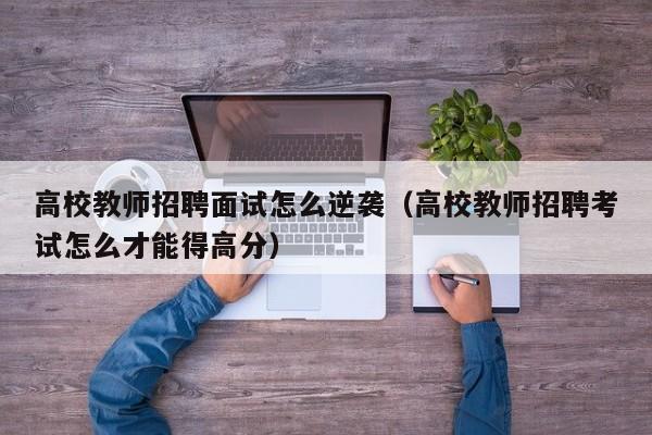 高校教师招聘面试怎么逆袭（高校教师招聘考试怎么才能得高分）-第1张图片-ZBLOG