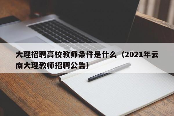大理招聘高校教师条件是什么（2021年云南大理教师招聘公告）-第1张图片-ZBLOG