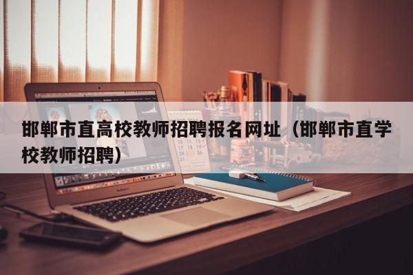邯郸市直高校教师招聘报名网址（邯郸市直学校教师招聘）-第1张图片-ZBLOG