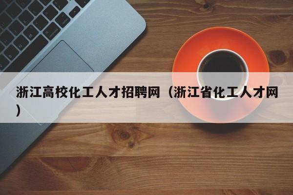 浙江高校化工人才招聘网（浙江省化工人才网）-第1张图片-ZBLOG