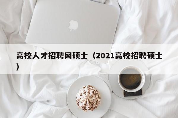 高校人才招聘网硕士（2021高校招聘硕士）-第1张图片-ZBLOG