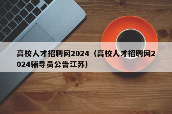 高校人才招聘网2024（高校人才招聘网2024辅导员公告江苏）-第1张图片-ZBLOG