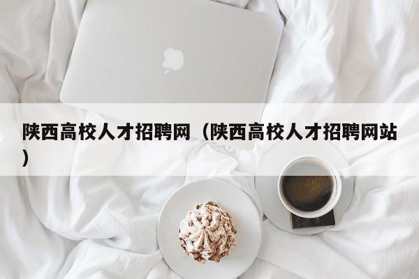 陕西高校人才招聘网（陕西高校人才招聘网站）-第1张图片-ZBLOG