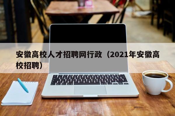 安徽高校人才招聘网行政（2021年安徽高校招聘）-第1张图片-ZBLOG