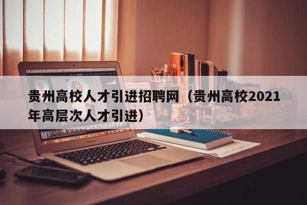 贵州高校人才引进招聘网（贵州高校2021年高层次人才引进）-第1张图片-ZBLOG