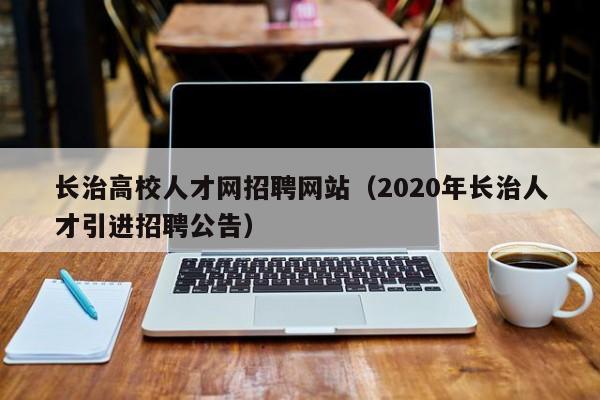 长治高校人才网招聘网站（2020年长治人才引进招聘公告）-第1张图片-ZBLOG