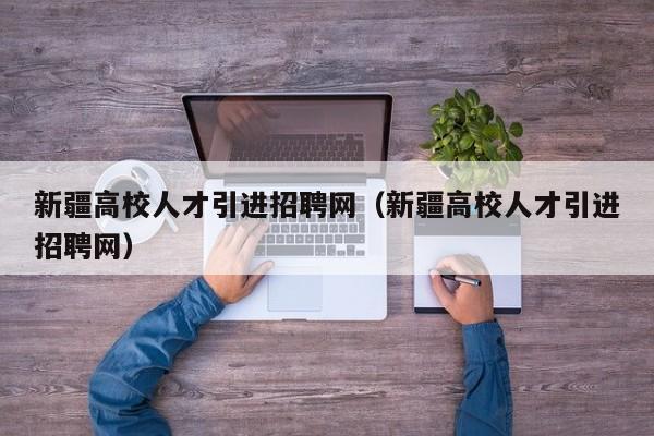新疆高校人才引进招聘网（新疆高校人才引进招聘网）-第1张图片-ZBLOG