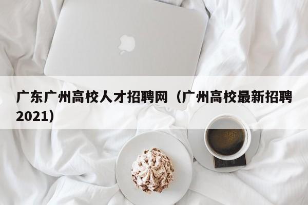 广东广州高校人才招聘网（广州高校最新招聘2021）-第1张图片-ZBLOG