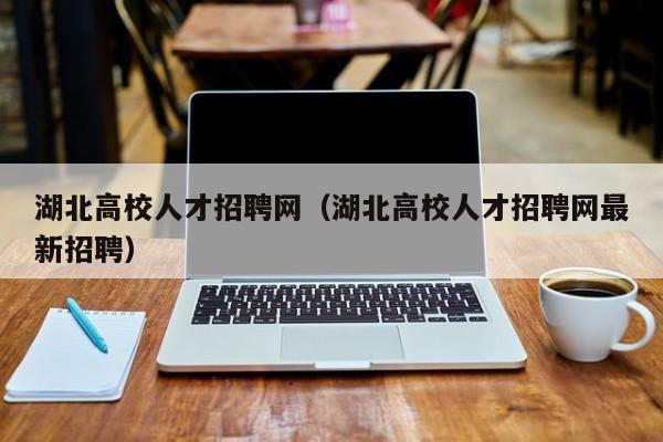湖北高校人才招聘网（湖北高校人才招聘网最新招聘）-第1张图片-ZBLOG