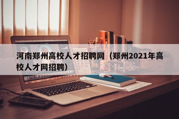 河南郑州高校人才招聘网（郑州2021年高校人才网招聘）-第1张图片-ZBLOG