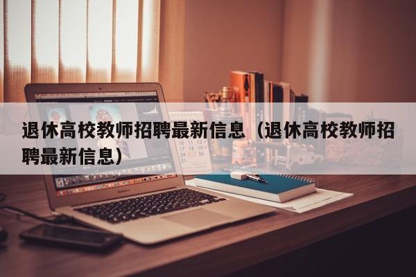 退休高校教师招聘最新信息（退休高校教师招聘最新信息）-第1张图片-ZBLOG