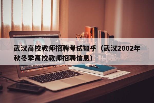 武汉高校教师招聘考试知乎（武汉2002年秋冬季高校教师招聘信息）-第1张图片-ZBLOG