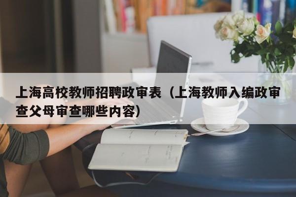 上海高校教师招聘政审表（上海教师入编政审查父母审查哪些内容）-第1张图片-ZBLOG