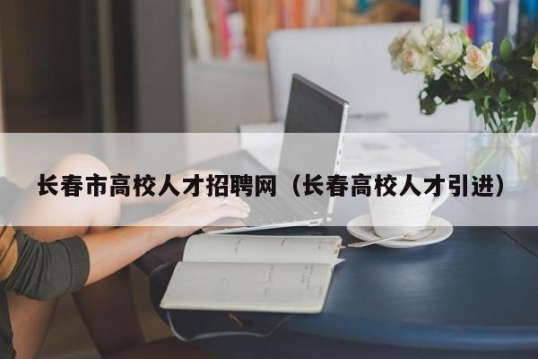 长春市高校人才招聘网（长春高校人才引进）-第1张图片-ZBLOG