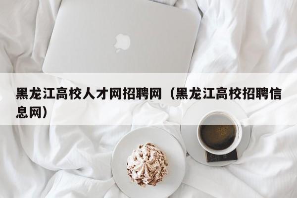 黑龙江高校人才网招聘网（黑龙江高校招聘信息网）-第1张图片-ZBLOG