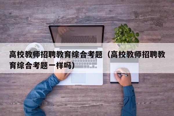高校教师招聘教育综合考题（高校教师招聘教育综合考题一样吗）-第1张图片-ZBLOG