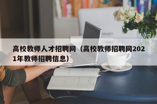 高校教师人才招聘网（高校教师招聘网2021年教师招聘信息）-第1张图片-ZBLOG