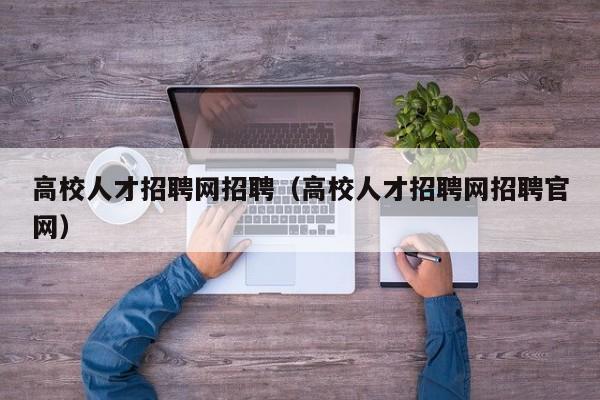 高校人才招聘网招聘（高校人才招聘网招聘官网）-第1张图片-ZBLOG